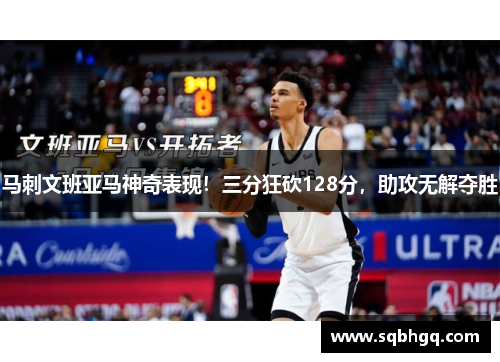 马刺文班亚马神奇表现！三分狂砍128分，助攻无解夺胜